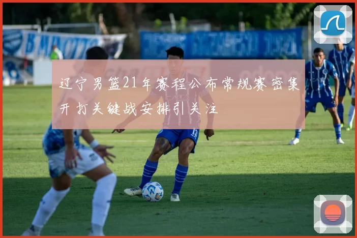 辽宁男篮21年赛程公布常规赛密集开打关键战安排引关注