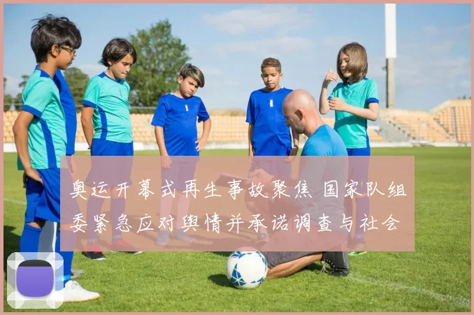 奥运开幕式再生事故聚焦 国家队组委紧急应对舆情并承诺调查与社会