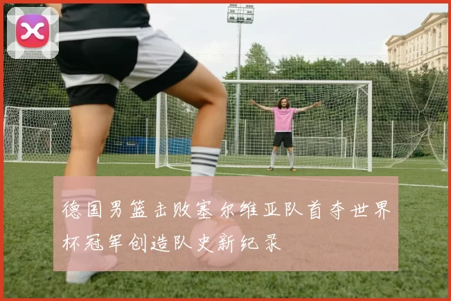 德国男篮击败塞尔维亚队首夺世界杯冠军创造队史新纪录