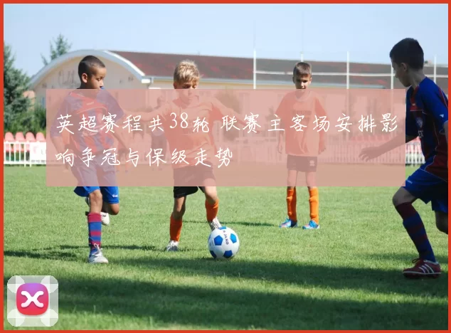 英超赛程共38轮 联赛主客场安排影响争冠与保级走势