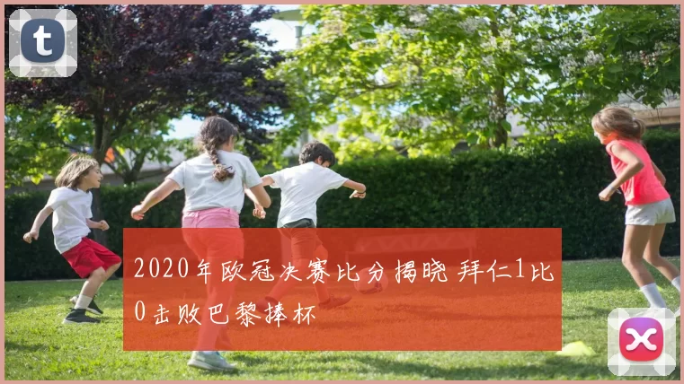2020年欧冠决赛比分揭晓 拜仁1比0击败巴黎捧杯