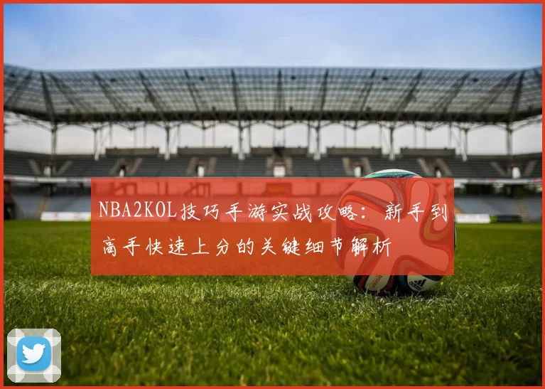 NBA2KOL技巧手游实战攻略：新手到高手快速上分的关键细节解析