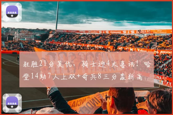 狂胜21分复仇，骑士迎4大喜讯！哈登14助7人上双+奇兵8三分轰新高