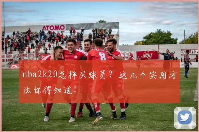 nba2k20怎样买球员？这几个实用方法你得知道！