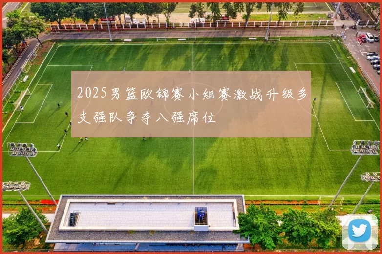 2025男篮欧锦赛小组赛激战升级多支强队争夺八强席位