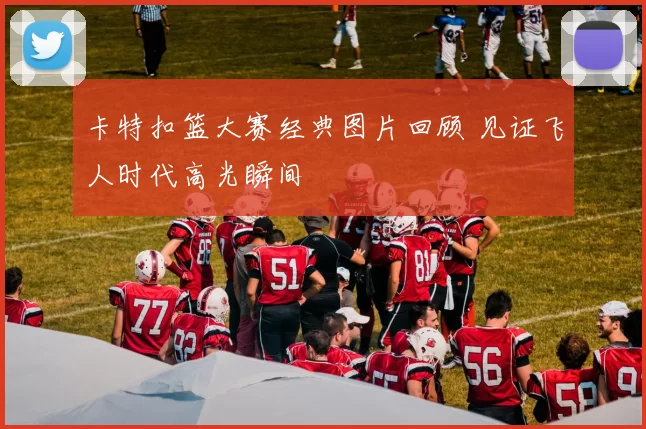 卡特扣篮大赛经典图片回顾 见证飞人时代高光瞬间