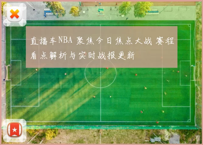 直播车NBA 聚焦今日焦点大战 赛程看点解析与实时战报更新