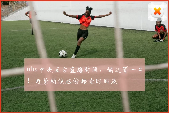 nba中央五台直播时间，错过等一年！赶紧码住这份超全时间表