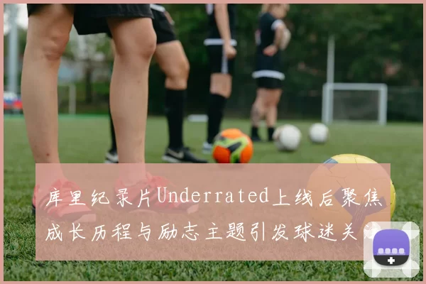 库里纪录片Underrated上线后聚焦成长历程与励志主题引发球迷关注