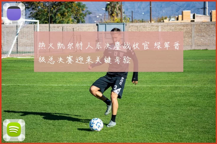 热火凯尔特人东决鏖战收官 绿军晋级总决赛迎来关键考验