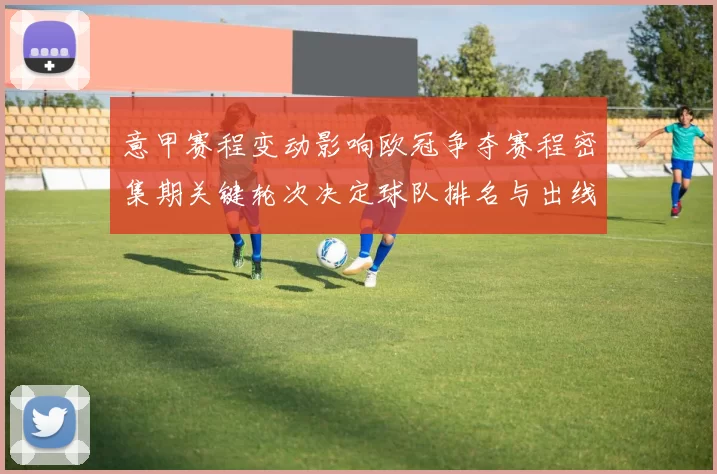 意甲赛程变动影响欧冠争夺赛程密集期关键轮次决定球队排名与出线