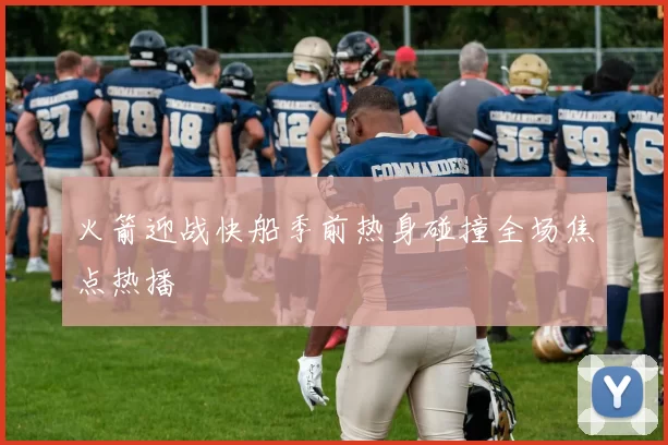 火箭迎战快船季前热身碰撞全场焦点热播