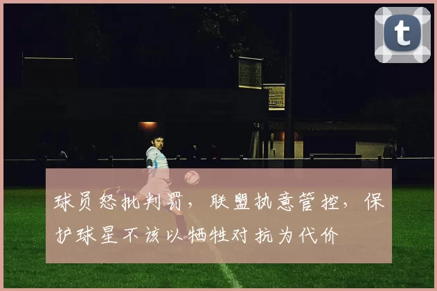 球员怒批判罚，联盟执意管控，保护球星不该以牺牲对抗为代价