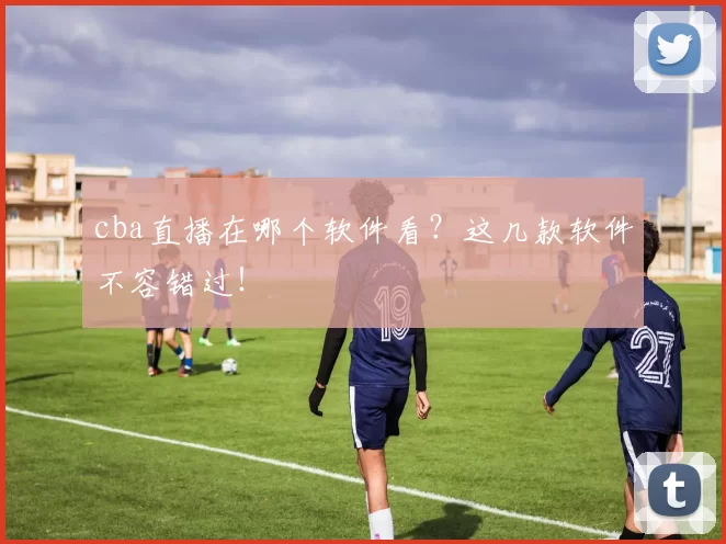 cba直播在哪个软件看？这几款软件不容错过！