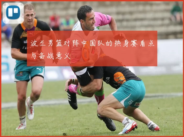 波兰男篮对阵中国队的热身赛看点与备战意义