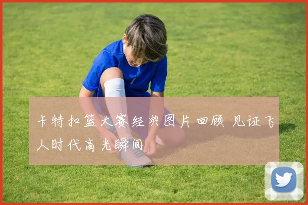 卡特扣篮大赛经典图片回顾 见证飞人时代高光瞬间