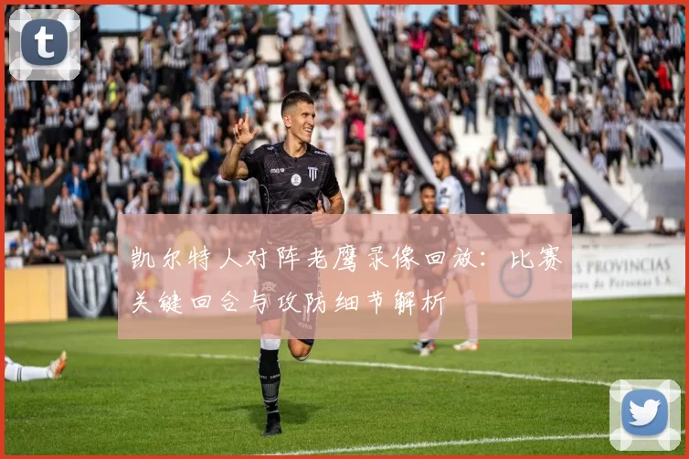 凯尔特人对阵老鹰录像回放：比赛关键回合与攻防细节解析