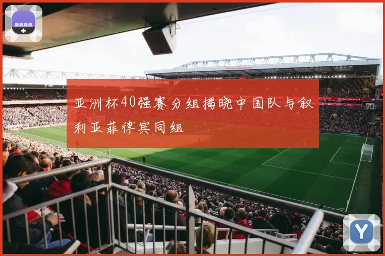 亚洲杯40强赛分组揭晓中国队与叙利亚菲律宾同组