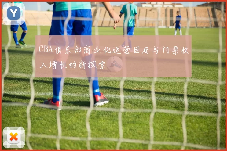 CBA俱乐部商业化运营困局与门票收入增长的新探索