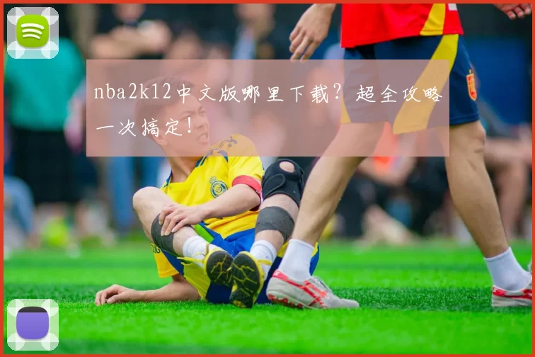 nba2k12中文版哪里下载？超全攻略一次搞定！