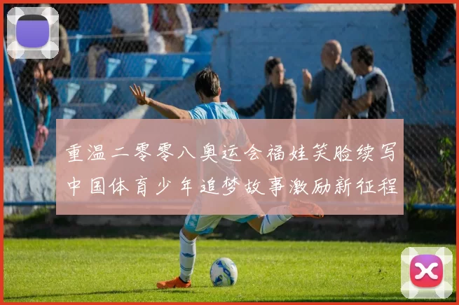 重温二零零八奥运会福娃笑脸续写中国体育少年追梦故事激励新征程