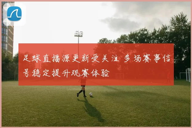 足球直播源更新受关注 多场赛事信号稳定提升观赛体验