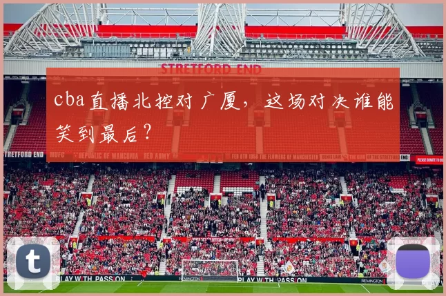 cba直播北控对广厦，这场对决谁能笑到最后？