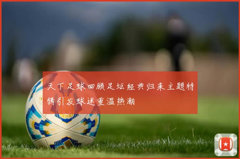 天下足球回顾足坛经典归来主题特辑引发球迷重温热潮